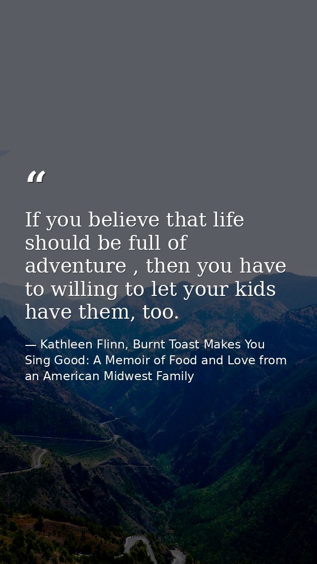 If you believe that life should be full of adventure , then you have to willing to let your kids have them, too. — Kathleen Flinn, Burnt Toast Makes You Sing Good: A Memoir of Food and Love from an American Midwest Family