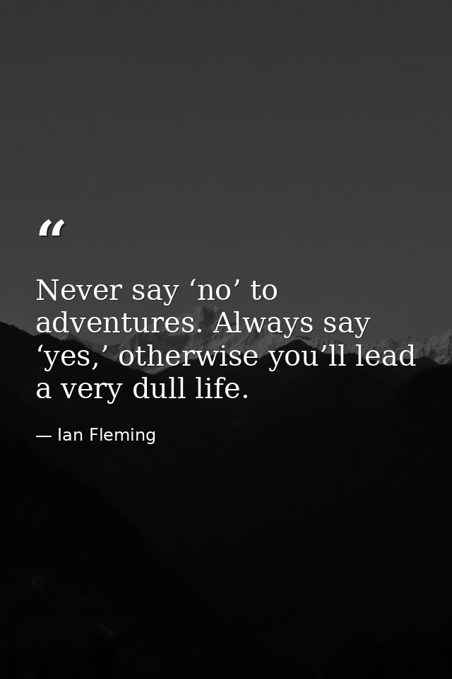 Never say ‘no’ to adventures. Always say ‘yes,’ otherwise you’ll lead a very dull life. — Ian Fleming