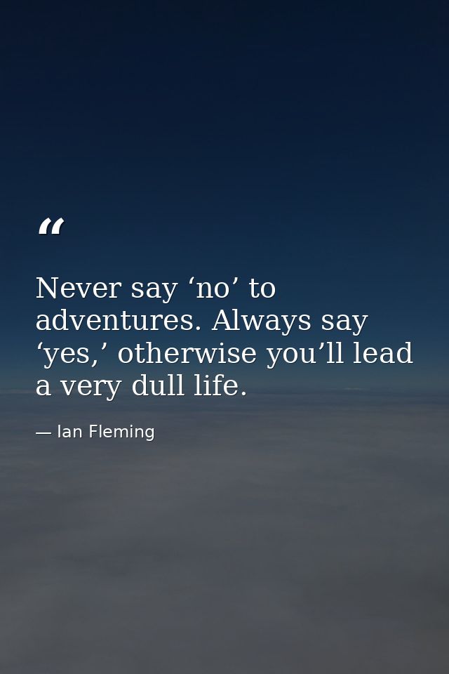 Never say ‘no’ to adventures. Always say ‘yes,’ otherwise you’ll lead a very dull life. — Ian Fleming