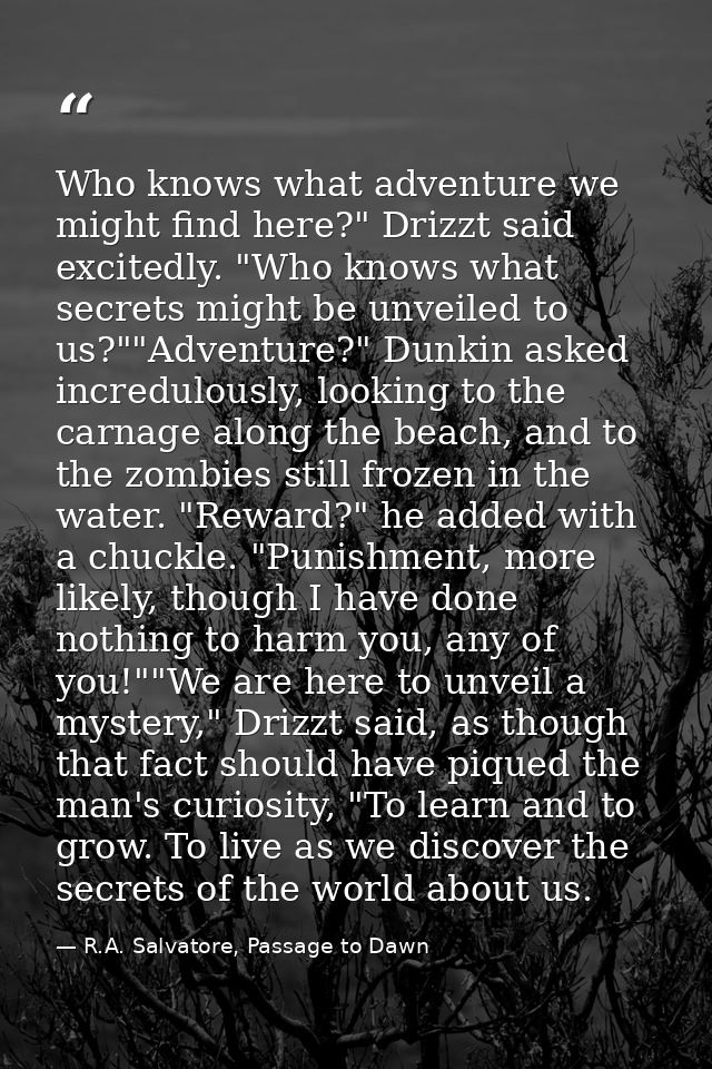 Who knows what adventure we might find here?" Drizzt said excitedly. "Who knows what secrets might be unveiled to us?""A — R.A. Salvatore, Passage to Dawn