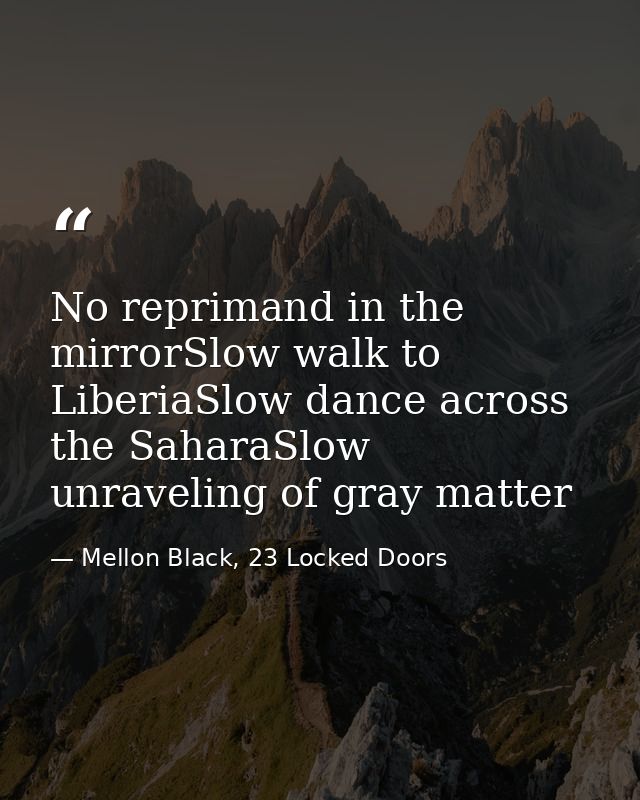No reprimand in the mirrorSlow walk to LiberiaSlow dance across the SaharaSlow unraveling of gray matter — Mellon Black, 23 Locked Doors