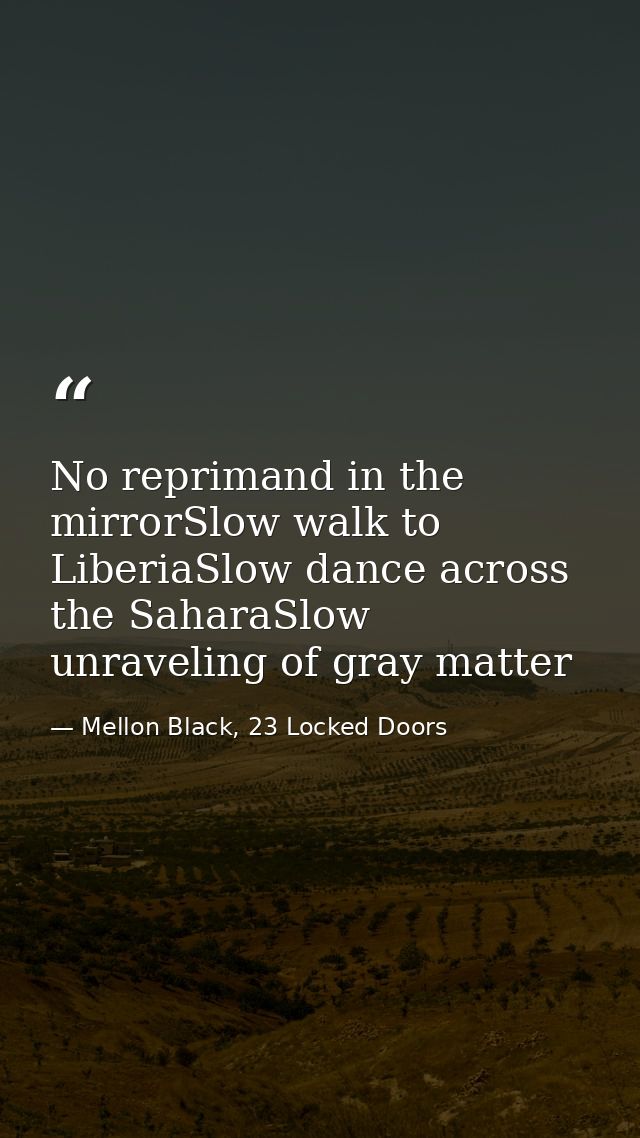 No reprimand in the mirrorSlow walk to LiberiaSlow dance across the SaharaSlow unraveling of gray matter — Mellon Black, 23 Locked Doors