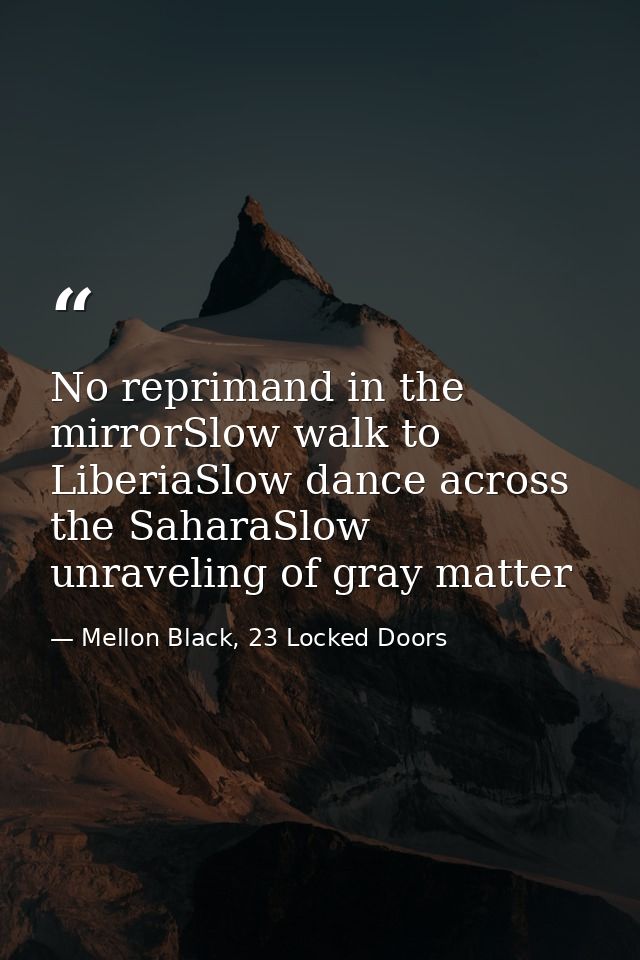 No reprimand in the mirrorSlow walk to LiberiaSlow dance across the SaharaSlow unraveling of gray matter — Mellon Black, 23 Locked Doors