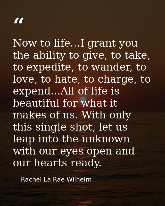 Now to life...I grant you the ability to give, to take, to expedite, to wander, to love, to hate, to charge, to expend.. — Rachel La Rae Wilhelm
