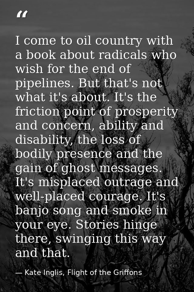 I come to oil country with a book about radicals who wish for the end of pipelines. But that's not what it's about. It's — Kate Inglis, Flight of the Griffons