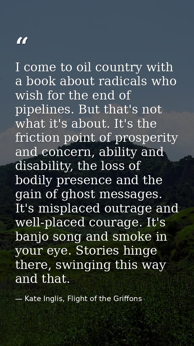 I come to oil country with a book about radicals who wish for the end of pipelines. But that's not what it's about. It's — Kate Inglis, Flight of the Griffons