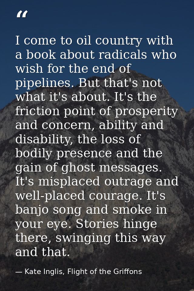 I come to oil country with a book about radicals who wish for the end of pipelines. But that's not what it's about. It's — Kate Inglis, Flight of the Griffons