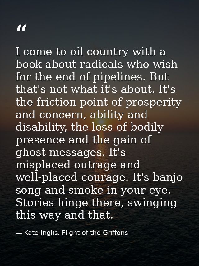 I come to oil country with a book about radicals who wish for the end of pipelines. But that's not what it's about. It's — Kate Inglis, Flight of the Griffons