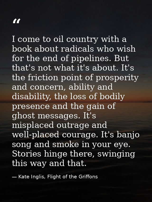 I come to oil country with a book about radicals who wish for the end of pipelines. But that's not what it's about. It's — Kate Inglis, Flight of the Griffons