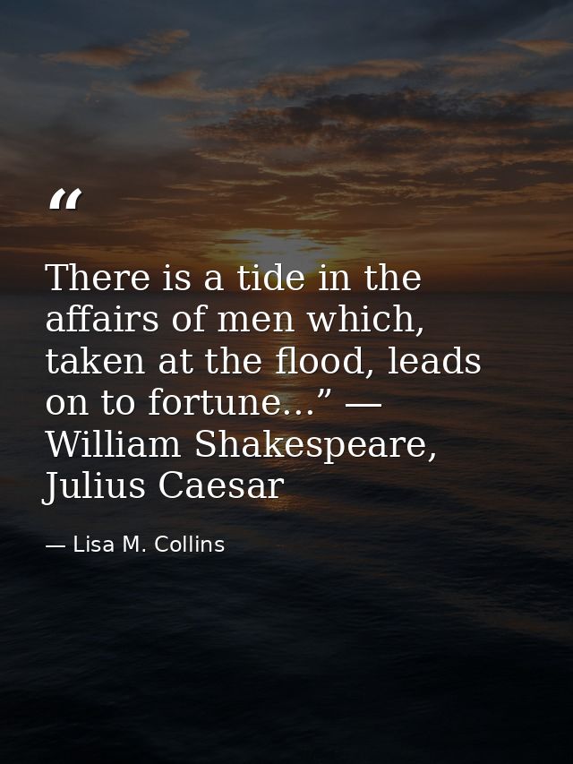 There is a tide in the affairs of men which, taken at the flood, leads on to fortune...” ― William Shakespeare, Julius C — Lisa M. Collins