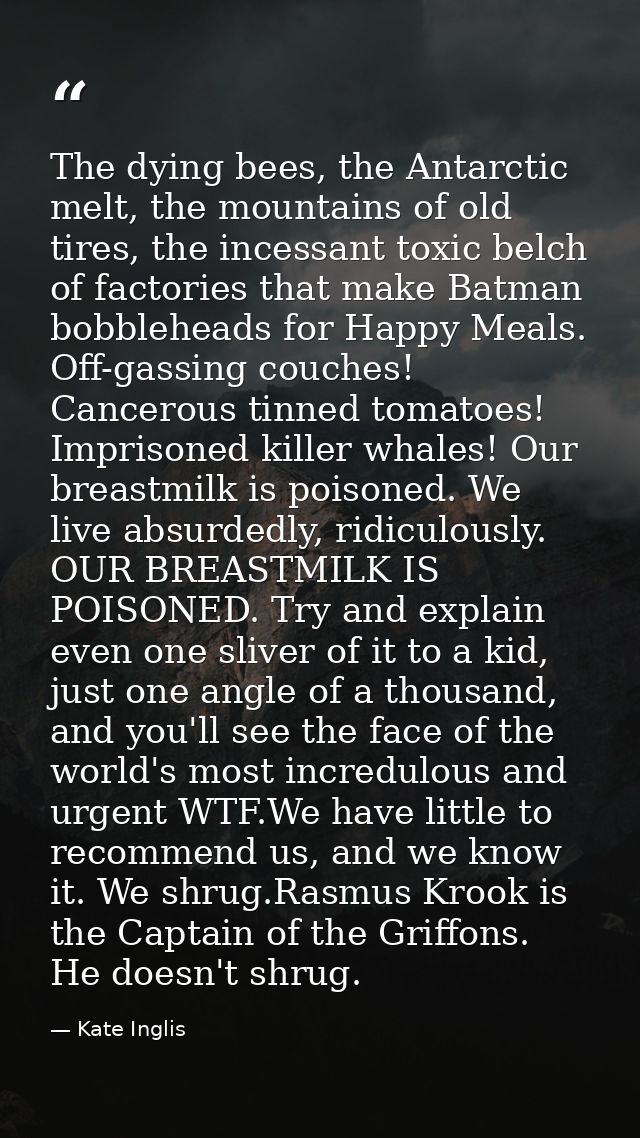 The dying bees, the Antarctic melt, the mountains of old tires, the incessant toxic belch of factories that make Batman  — Kate Inglis