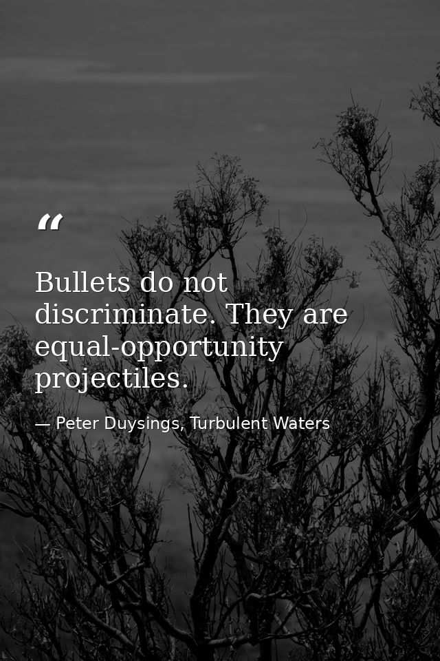Bullets do not discriminate. They are equal-opportunity projectiles. — Peter Duysings, Turbulent Waters