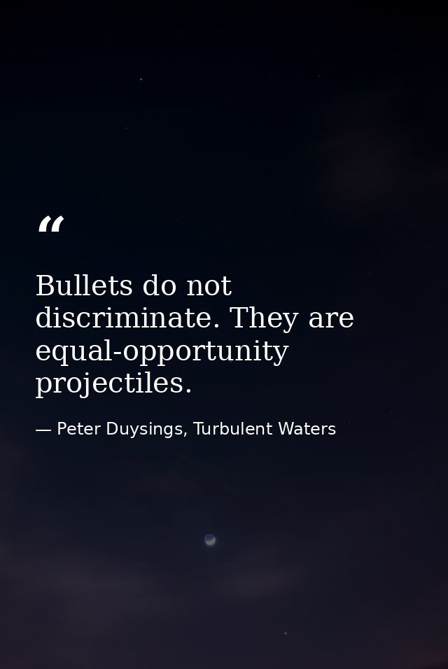 Bullets do not discriminate. They are equal-opportunity projectiles. — Peter Duysings, Turbulent Waters