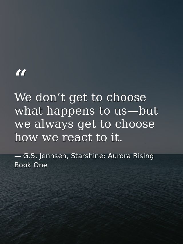 We don’t get to choose what happens to us—but we always get to choose how we react to it. — G.S. Jennsen, Starshine: Aurora Rising Book One