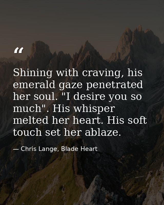 Shining with craving, his emerald gaze penetrated her soul. "I desire you so much". His whisper melted her heart. His so — Chris Lange, Blade Heart