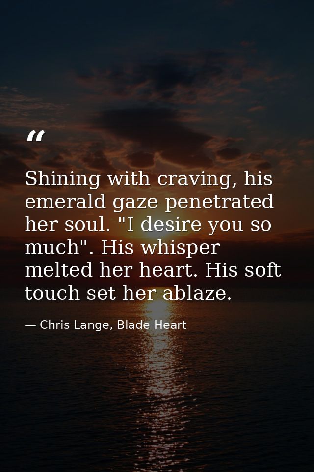 Shining with craving, his emerald gaze penetrated her soul. "I desire you so much". His whisper melted her heart. His so — Chris Lange, Blade Heart