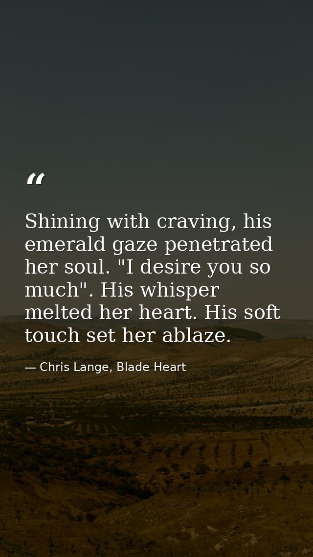 Shining with craving, his emerald gaze penetrated her soul. "I desire you so much". His whisper melted her heart. His so — Chris Lange, Blade Heart