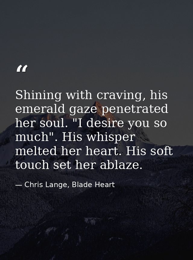 Shining with craving, his emerald gaze penetrated her soul. "I desire you so much". His whisper melted her heart. His so — Chris Lange, Blade Heart