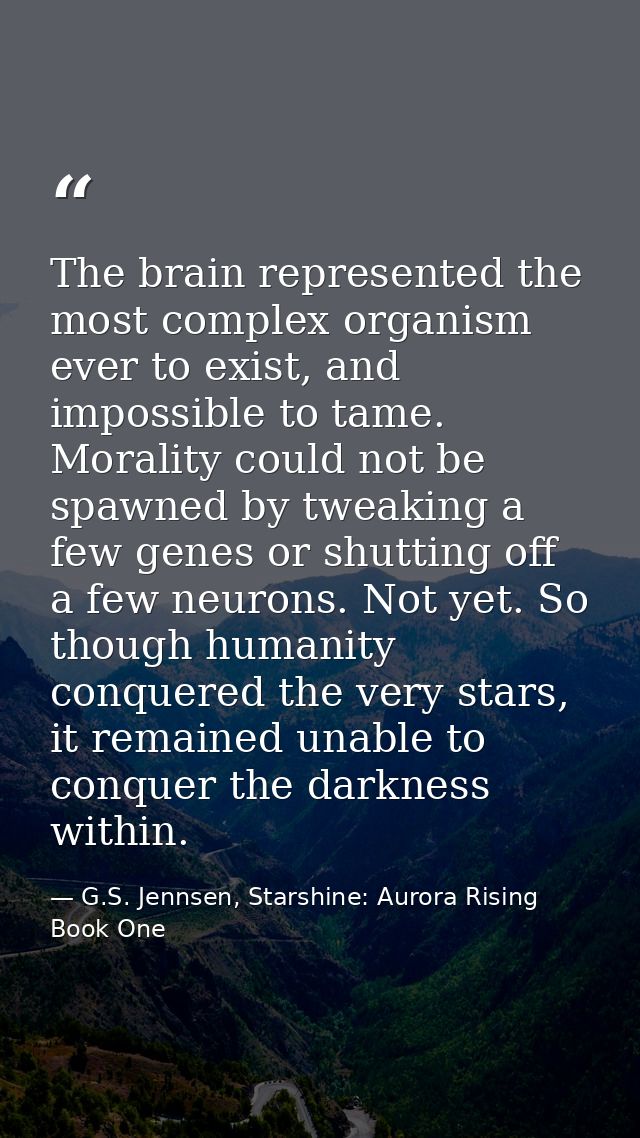 The brain represented the most complex organism ever to exist, and impossible to tame. Morality could not be spawned by  — G.S. Jennsen, Starshine: Aurora Rising Book One