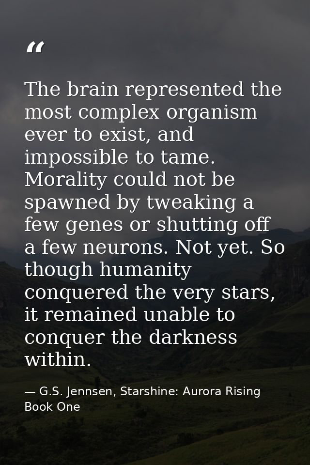 The brain represented the most complex organism ever to exist, and impossible to tame. Morality could not be spawned by  — G.S. Jennsen, Starshine: Aurora Rising Book One
