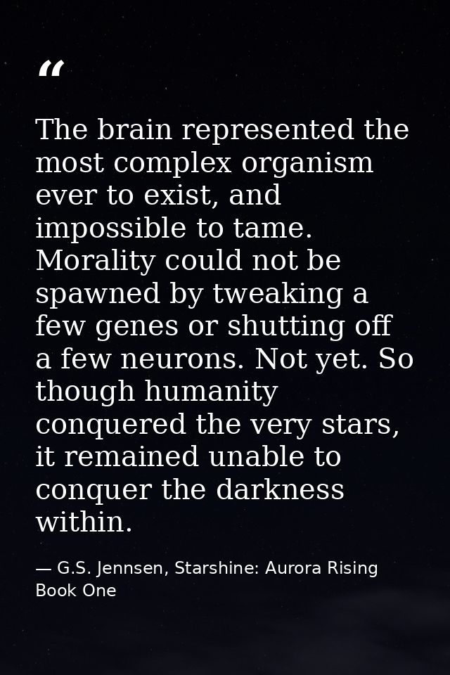 The brain represented the most complex organism ever to exist, and impossible to tame. Morality could not be spawned by  — G.S. Jennsen, Starshine: Aurora Rising Book One