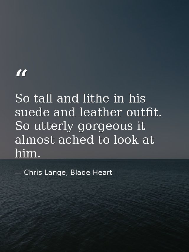So tall and lithe in his suede and leather outfit. So utterly gorgeous it almost ached to look at him. — Chris Lange, Blade Heart