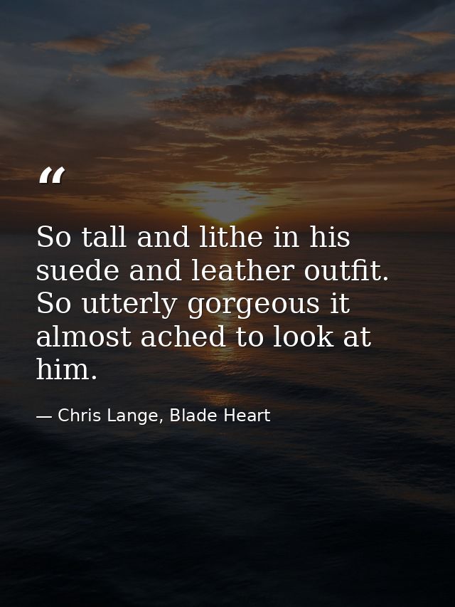 So tall and lithe in his suede and leather outfit. So utterly gorgeous it almost ached to look at him. — Chris Lange, Blade Heart