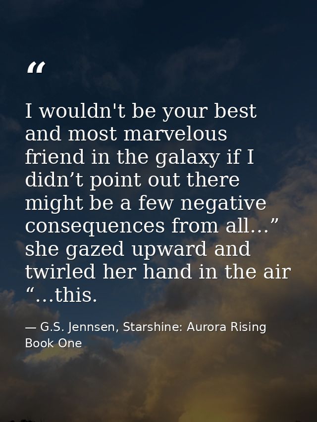 I wouldn't be your best and most marvelous friend in the galaxy if I didn’t point out there might be a few negative cons — G.S. Jennsen, Starshine: Aurora Rising Book One