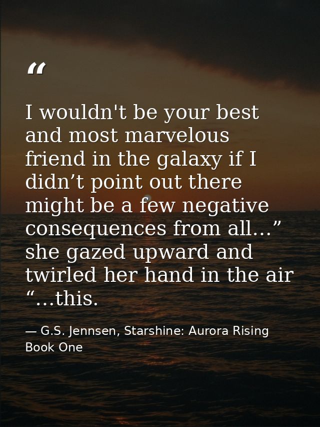 I wouldn't be your best and most marvelous friend in the galaxy if I didn’t point out there might be a few negative cons — G.S. Jennsen, Starshine: Aurora Rising Book One