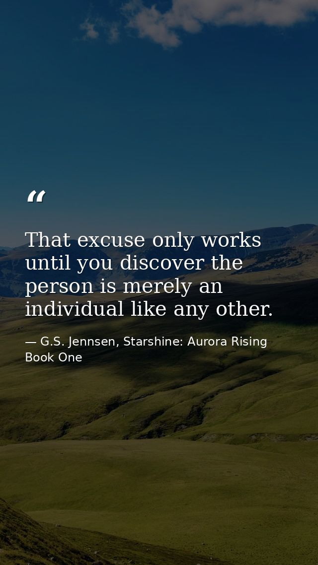 That excuse only works until you discover the person is merely an individual like any other. — G.S. Jennsen, Starshine: Aurora Rising Book One