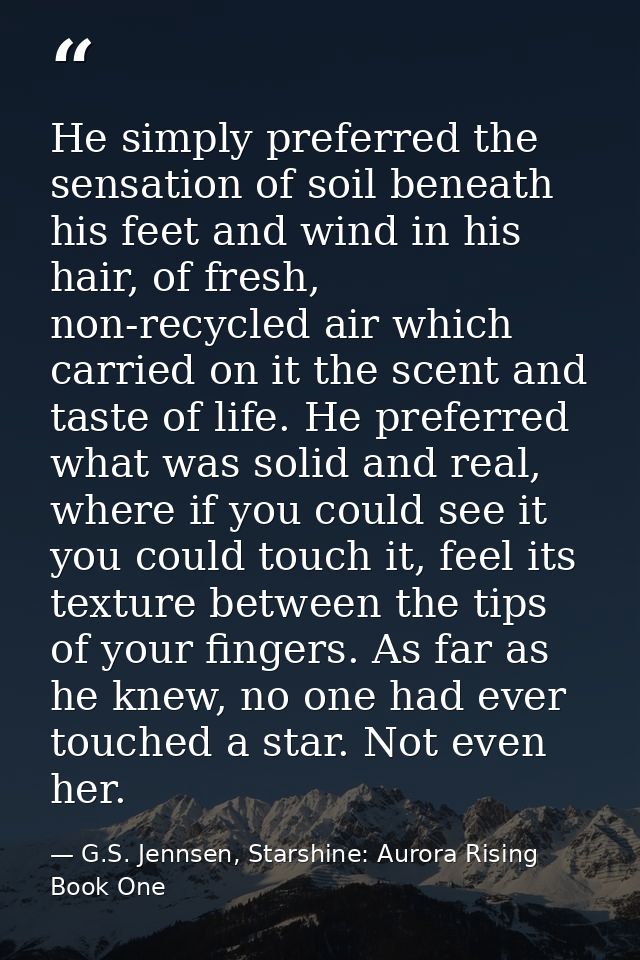 He simply preferred the sensation of soil beneath his feet and wind in his hair, of fresh, non-recycled air which carrie — G.S. Jennsen, Starshine: Aurora Rising Book One