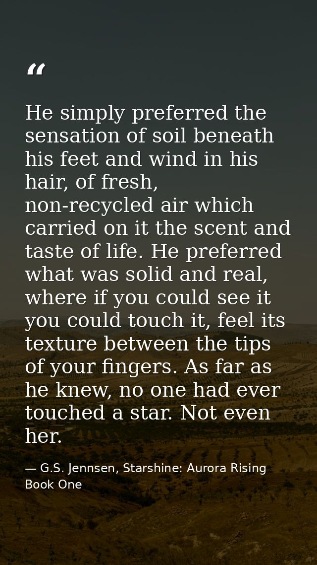 He simply preferred the sensation of soil beneath his feet and wind in his hair, of fresh, non-recycled air which carrie — G.S. Jennsen, Starshine: Aurora Rising Book One