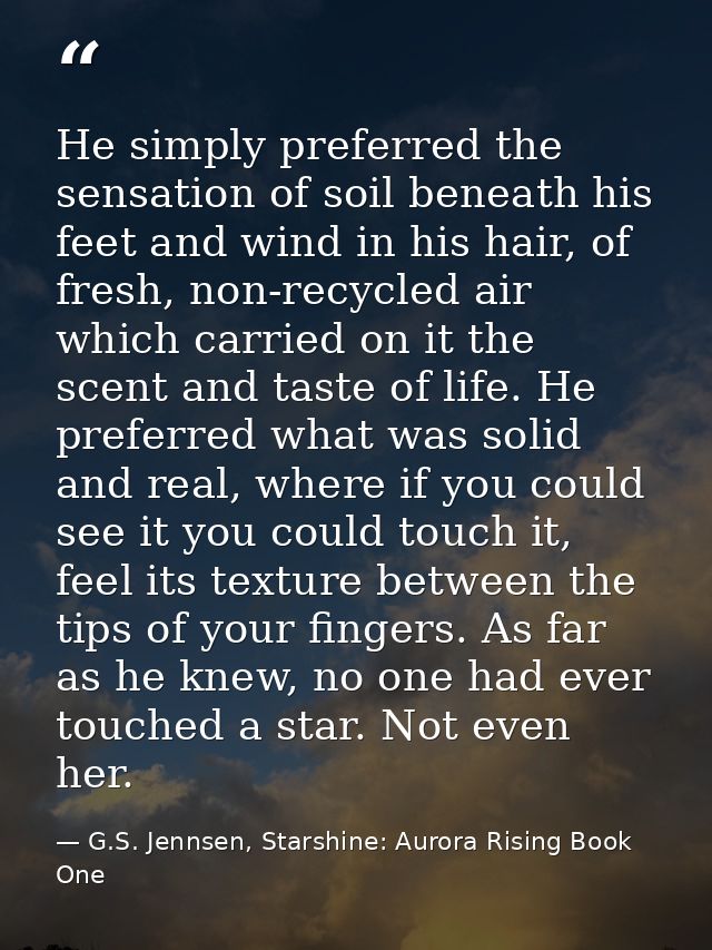 He simply preferred the sensation of soil beneath his feet and wind in his hair, of fresh, non-recycled air which carrie — G.S. Jennsen, Starshine: Aurora Rising Book One