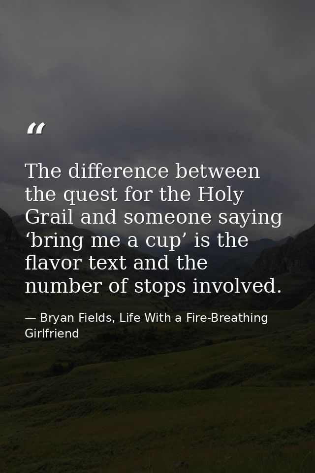 The difference between the quest for the Holy Grail and someone saying ‘bring me a cup’ is the flavor text and the numbe — Bryan Fields, Life With a Fire-Breathing Girlfriend