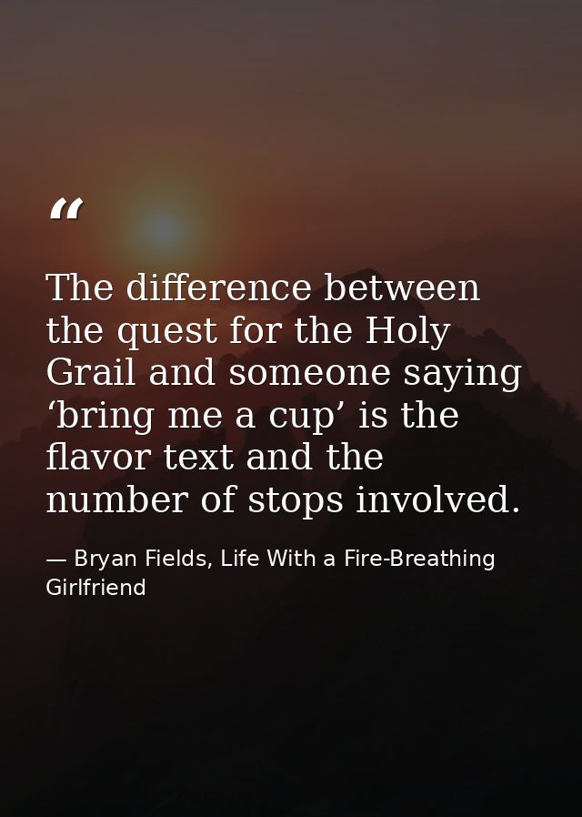 The difference between the quest for the Holy Grail and someone saying ‘bring me a cup’ is the flavor text and the numbe — Bryan Fields, Life With a Fire-Breathing Girlfriend