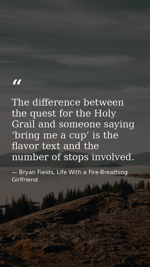 The difference between the quest for the Holy Grail and someone saying ‘bring me a cup’ is the flavor text and the numbe — Bryan Fields, Life With a Fire-Breathing Girlfriend