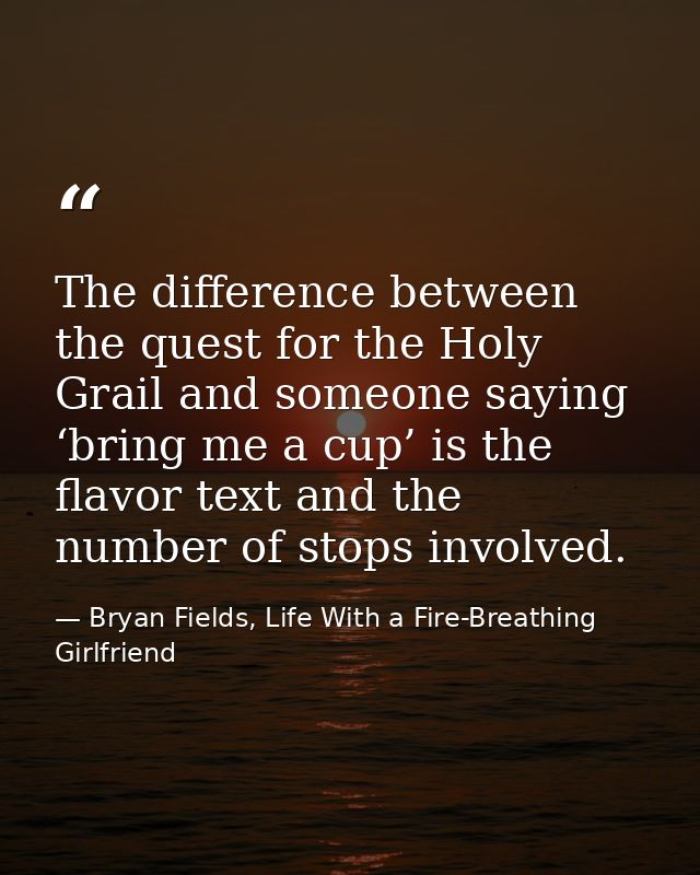 The difference between the quest for the Holy Grail and someone saying ‘bring me a cup’ is the flavor text and the numbe — Bryan Fields, Life With a Fire-Breathing Girlfriend