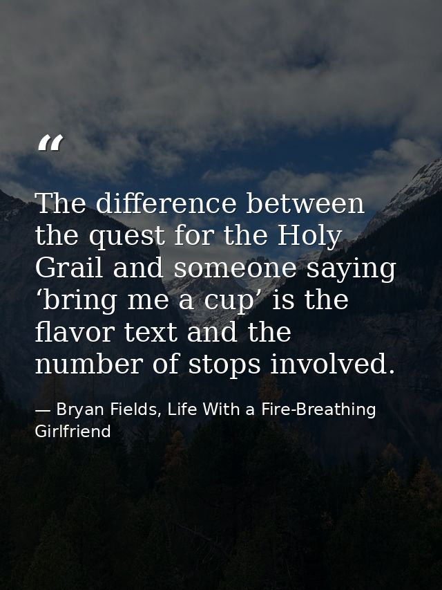 The difference between the quest for the Holy Grail and someone saying ‘bring me a cup’ is the flavor text and the numbe — Bryan Fields, Life With a Fire-Breathing Girlfriend