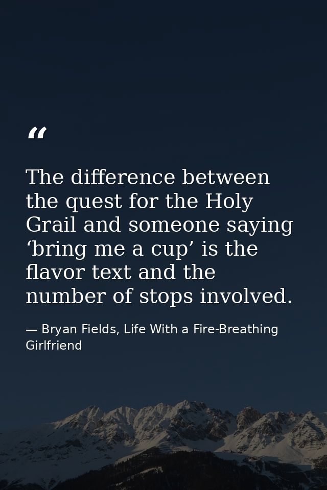 The difference between the quest for the Holy Grail and someone saying ‘bring me a cup’ is the flavor text and the numbe — Bryan Fields, Life With a Fire-Breathing Girlfriend