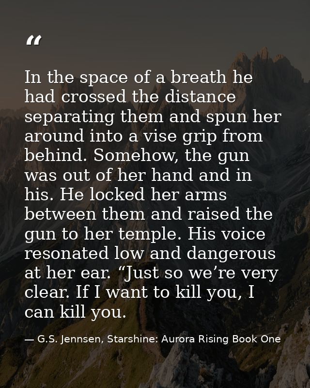 In the space of a breath he had crossed the distance separating them and spun her around into a vise grip from behind. S — G.S. Jennsen, Starshine: Aurora Rising Book One