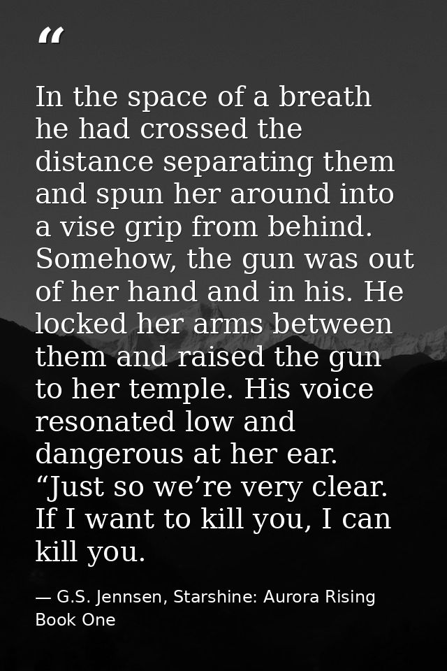 In the space of a breath he had crossed the distance separating them and spun her around into a vise grip from behind. S — G.S. Jennsen, Starshine: Aurora Rising Book One