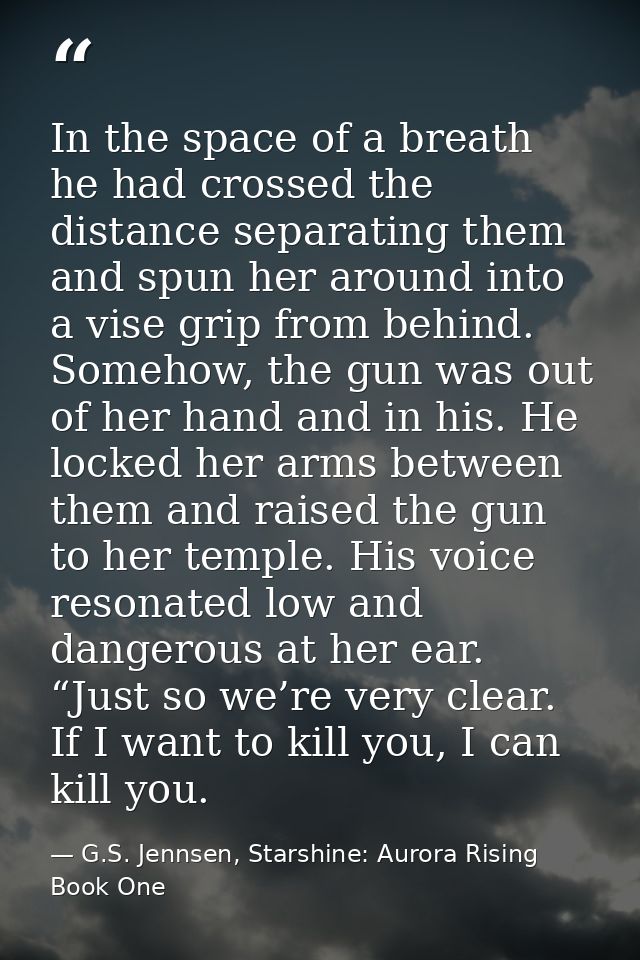 In the space of a breath he had crossed the distance separating them and spun her around into a vise grip from behind. S — G.S. Jennsen, Starshine: Aurora Rising Book One