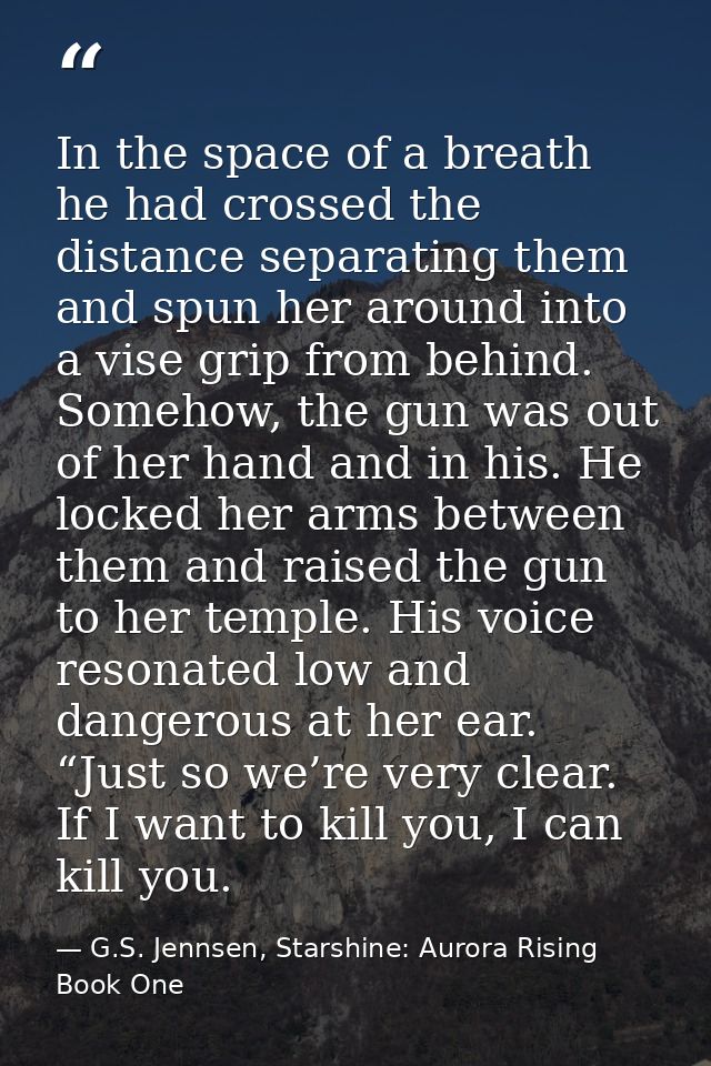 In the space of a breath he had crossed the distance separating them and spun her around into a vise grip from behind. S — G.S. Jennsen, Starshine: Aurora Rising Book One