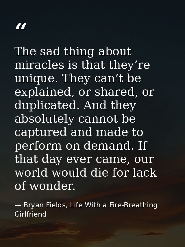 The sad thing about miracles is that they’re unique. They can’t be explained, or shared, or duplicated. And they absolut — Bryan Fields, Life With a Fire-Breathing Girlfriend