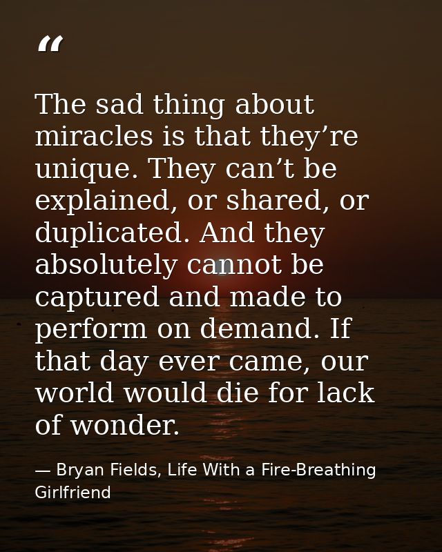 The sad thing about miracles is that they’re unique. They can’t be explained, or shared, or duplicated. And they absolut — Bryan Fields, Life With a Fire-Breathing Girlfriend