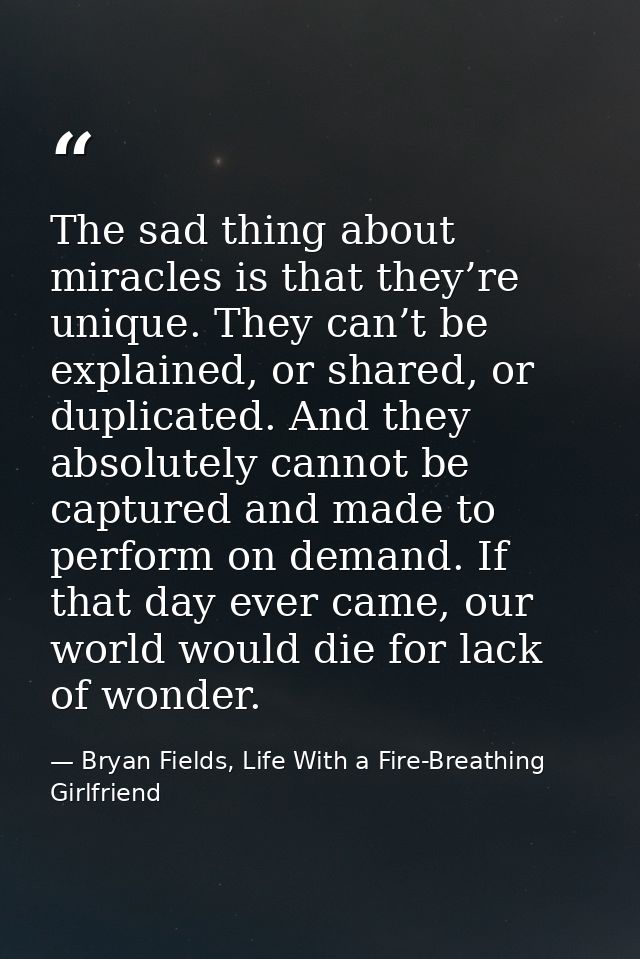 The sad thing about miracles is that they’re unique. They can’t be explained, or shared, or duplicated. And they absolut — Bryan Fields, Life With a Fire-Breathing Girlfriend