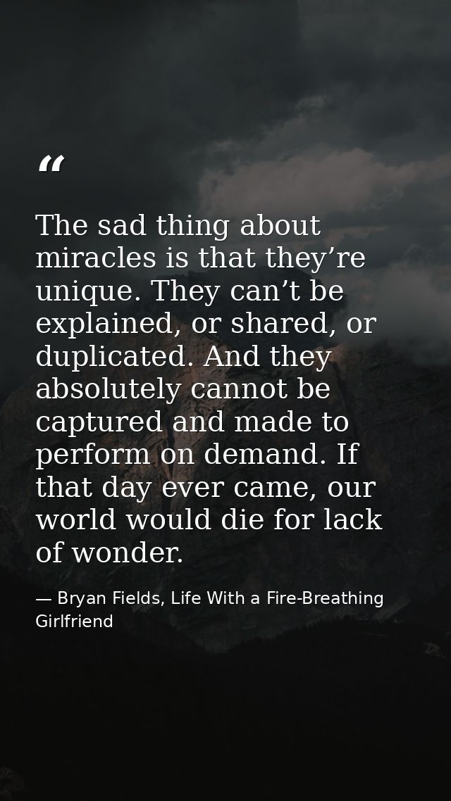The sad thing about miracles is that they’re unique. They can’t be explained, or shared, or duplicated. And they absolut — Bryan Fields, Life With a Fire-Breathing Girlfriend