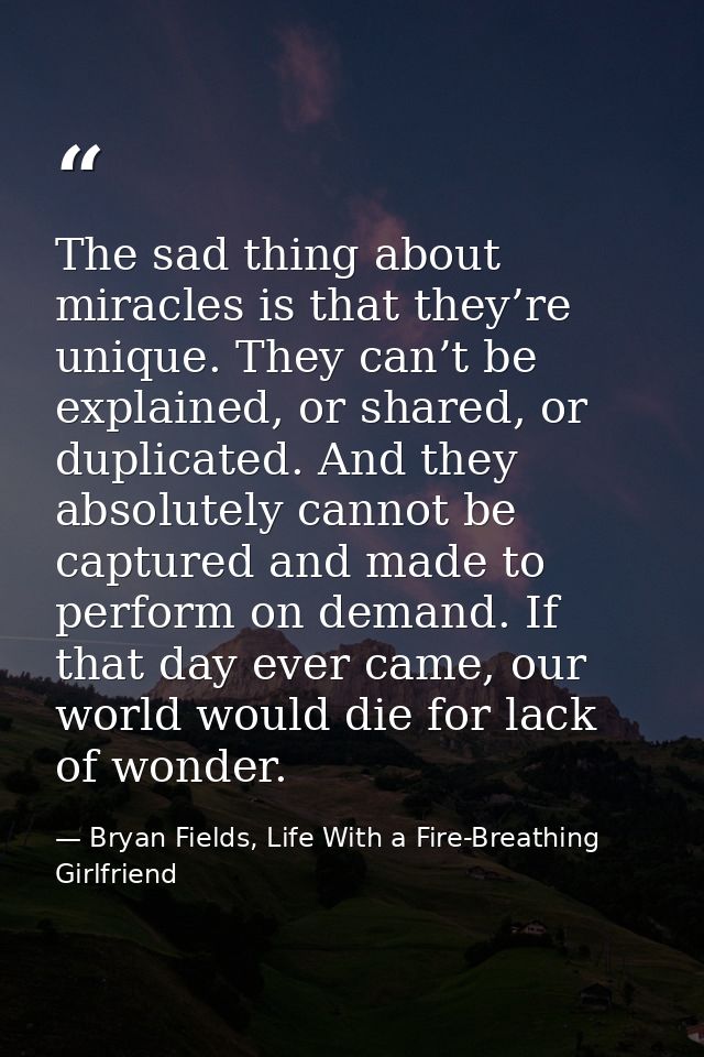 The sad thing about miracles is that they’re unique. They can’t be explained, or shared, or duplicated. And they absolut — Bryan Fields, Life With a Fire-Breathing Girlfriend