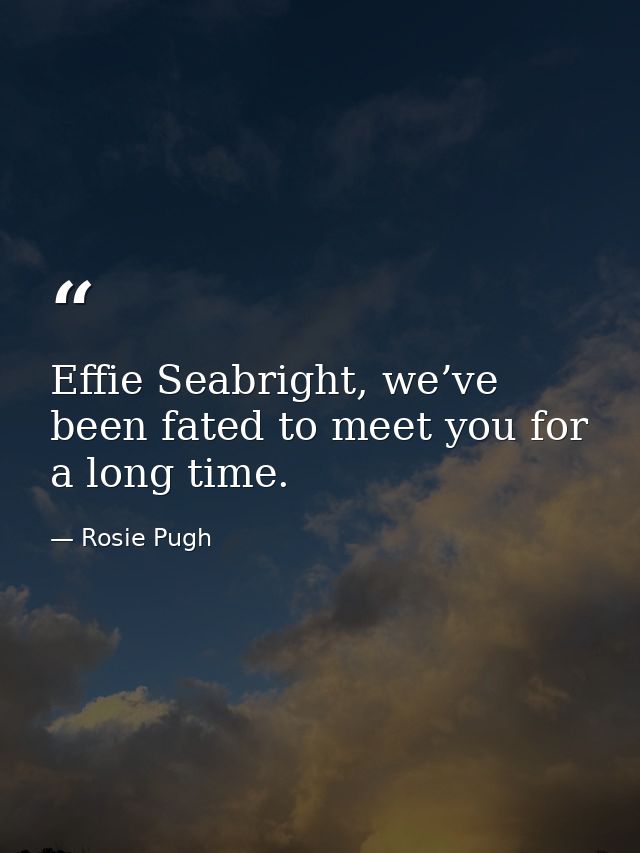 Effie Seabright, we’ve been fated to meet you for a long time. — Rosie Pugh