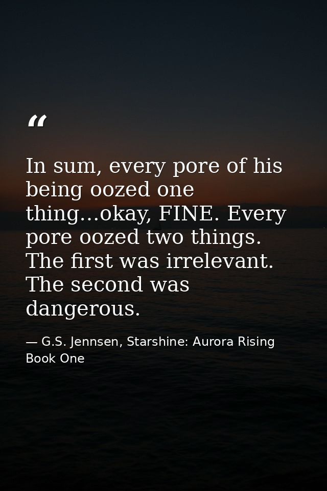 In sum, every pore of his being oozed one thing…okay, FINE. Every pore oozed two things. The first was irrelevant. The s — G.S. Jennsen, Starshine: Aurora Rising Book One